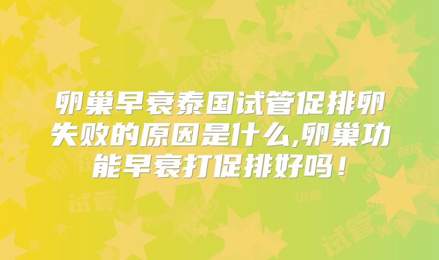 卵巢早衰泰国试管促排卵失败的原因是什么,卵巢功能早衰打促排好吗！