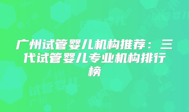广州试管婴儿机构推荐:三代试管婴儿专业机构排行榜