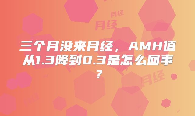三个月没来月经，AMH值从1.3降到0.3是怎么回事？