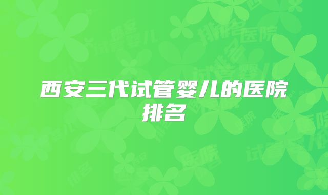 西安三代试管婴儿的医院排名