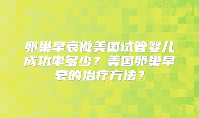 卵巢早衰做美国试管婴儿成功率多少？美国卵巢早衰的治疗方法？