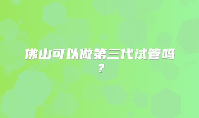 佛山可以做第三代试管吗？