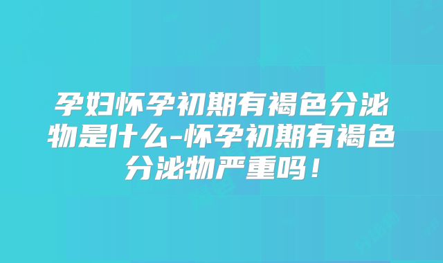 孕妇怀孕初期有褐色分泌物是什么-怀孕初期有褐色分泌物严重吗!