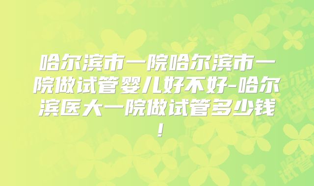 哈尔滨市一院哈尔滨市一院做试管婴儿好不好-哈尔滨医大一院做试管多少钱!