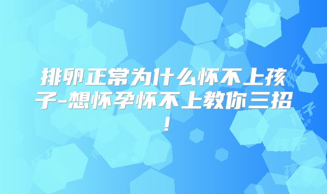 排卵正常为什么怀不上孩子-想怀孕怀不上教你三招！
