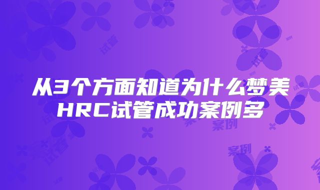 从3个方面知道为什么梦美HRC试管成功案例多