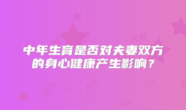 中年生育是否对夫妻双方的身心健康产生影响？