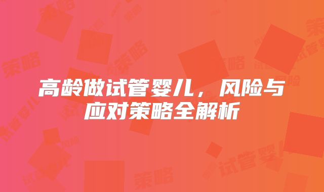 高龄做试管婴儿，风险与应对策略全解析