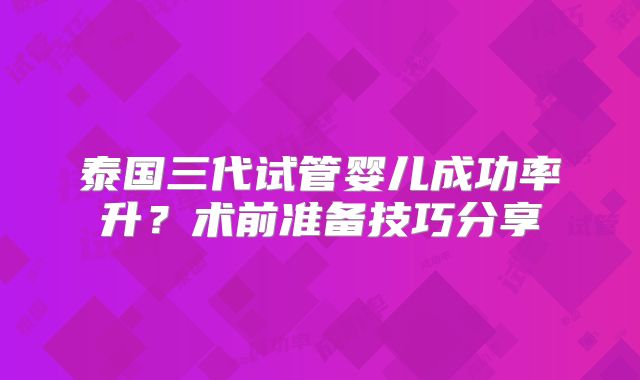 泰国三代试管婴儿成功率升?术前准备技巧分享