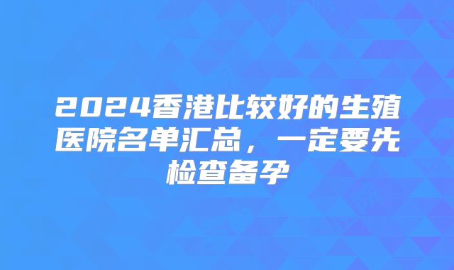 2024香港比较好的生殖医院名单汇总，一定要先检查备孕
