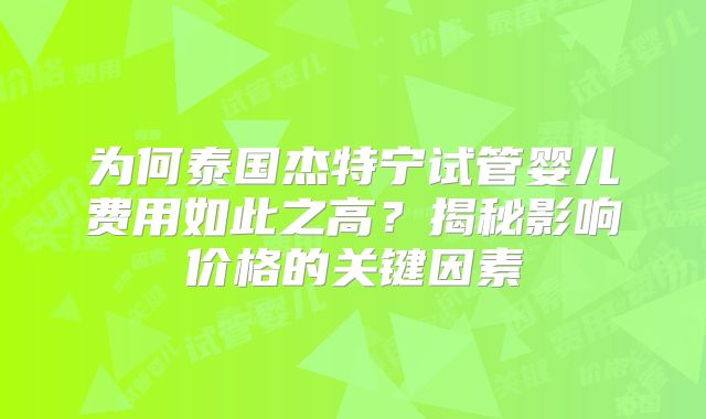 为何泰国杰特宁试管婴儿费用如此之高？揭秘影响价格的关键因素