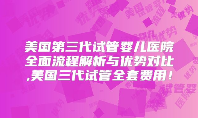 美国第三代试管婴儿医院全面流程解析与优势对比,美国三代试管全套费用！