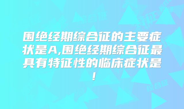 围绝经期综合征的主要症状是A,围绝经期综合征最具有特征性的临床症状是！