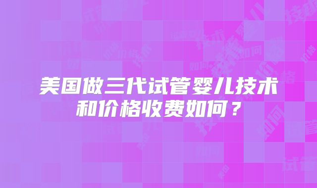 美国做三代试管婴儿技术和价格收费如何?