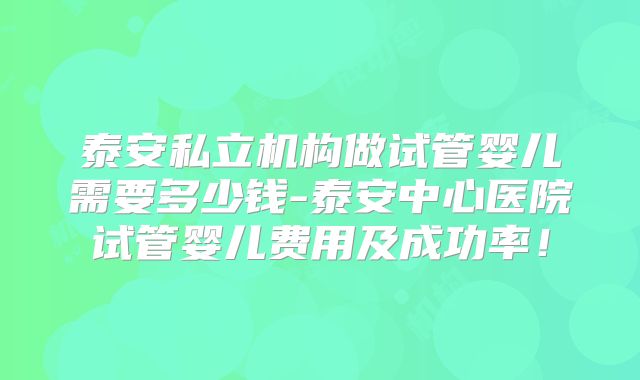泰安私立机构做试管婴儿需要多少钱-泰安中心医院试管婴儿费用及成功率!