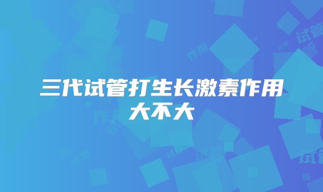三代试管打生长激素作用大不大