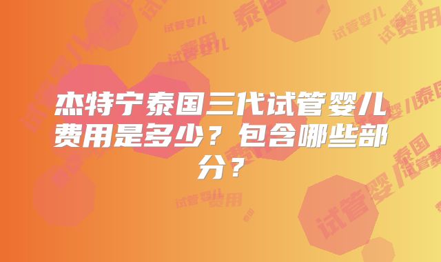 杰特宁泰国三代试管婴儿费用是多少？包含哪些部分？