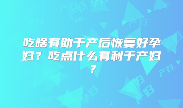 吃啥有助于产后恢复好孕妇？吃点什么有利于产妇？