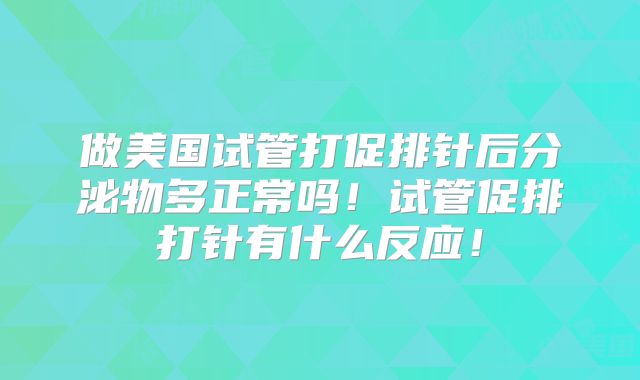 做美国试管打促排针后分泌物多正常吗！试管促排打针有什么反应！