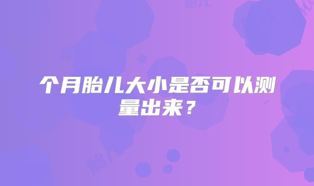 个月胎儿大小是否可以测量出来？
