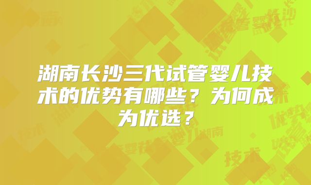 湖南长沙三代试管婴儿技术的优势有哪些？为何成为优选？