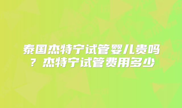 泰国杰特宁试管婴儿贵吗？杰特宁试管费用多少