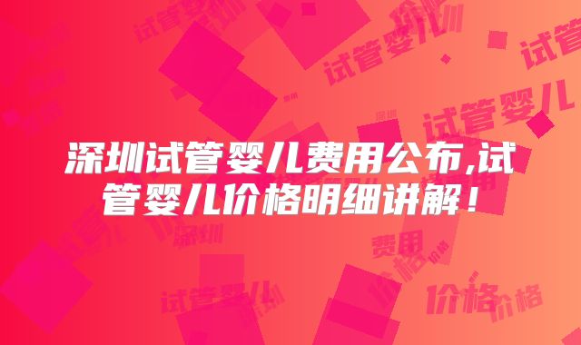 深圳试管婴儿费用公布,试管婴儿价格明细讲解！