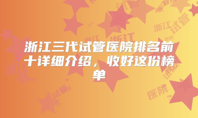 浙江三代试管医院排名前十详细介绍，收好这份榜单