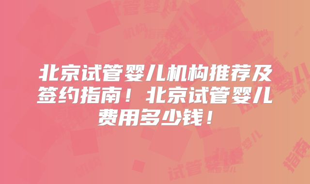 北京试管婴儿机构推荐及签约指南！北京试管婴儿费用多少钱！