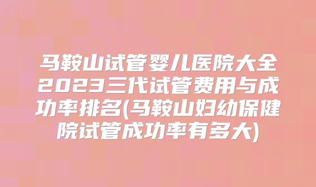 马鞍山试管婴儿医院大全2023三代试管费用与成功率排名(马鞍山妇幼保健院试管成功率有多大)