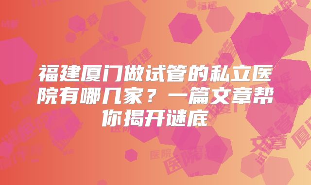 福建厦门做试管的私立医院有哪几家？一篇文章帮你揭开谜底