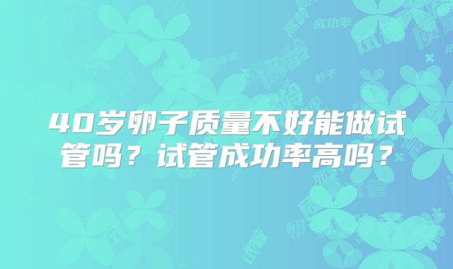 40岁卵子质量不好能做试管吗？试管成功率高吗？