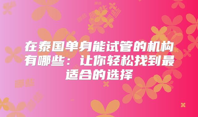 在泰国单身能试管的机构有哪些：让你轻松找到最适合的选择