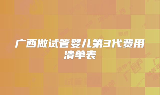 广西做试管婴儿第3代费用清单表
