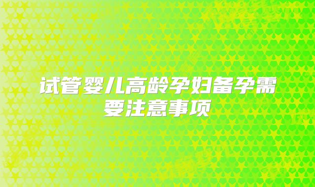试管婴儿高龄孕妇备孕需要注意事项