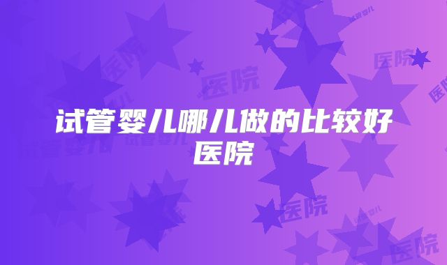 试管婴儿哪儿做的比较好医院