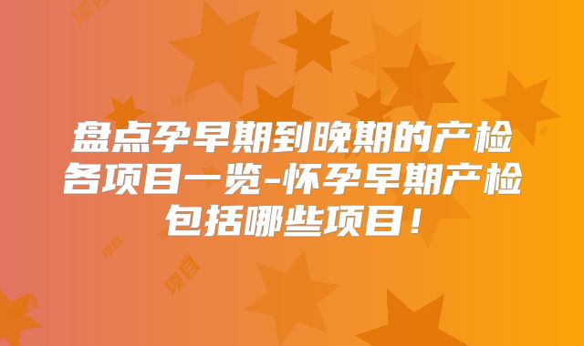 盘点孕早期到晚期的产检各项目一览-怀孕早期产检包括哪些项目！