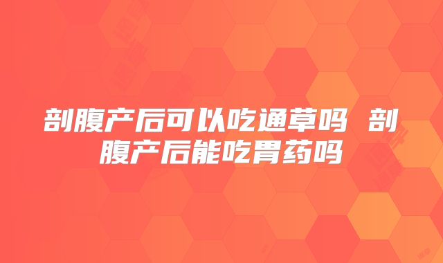 剖腹产后可以吃通草吗 剖腹产后能吃胃药吗