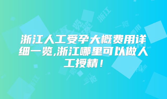 浙江人工受孕大概费用详细一览,浙江哪里可以做人工授精！