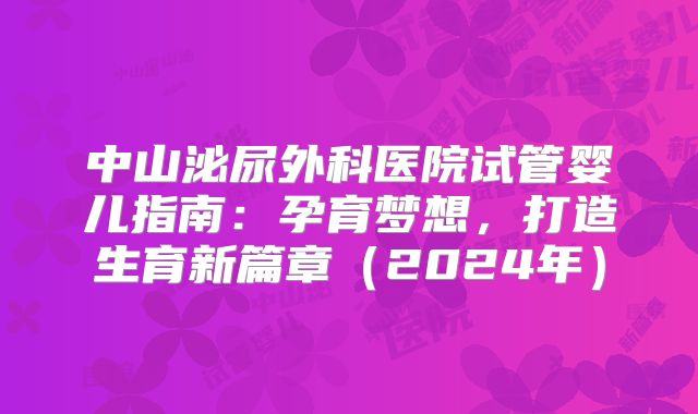 中山泌尿外科医院试管婴儿指南：孕育梦想，打造生育新篇章（2024年）