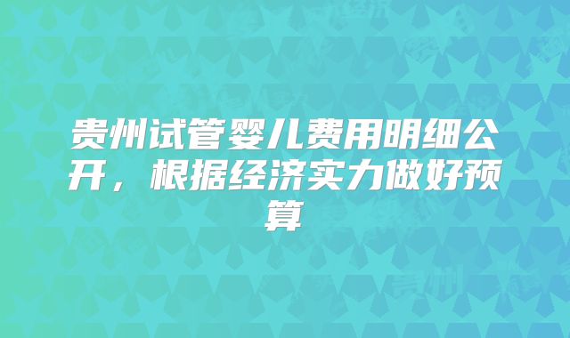 贵州试管婴儿费用明细公开，根据经济实力做好预算