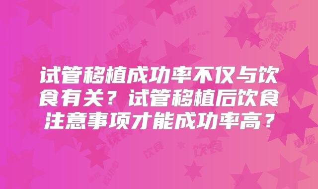 试管移植成功率不仅与饮食有关？试管移植后饮食注意事项才能成功率高？