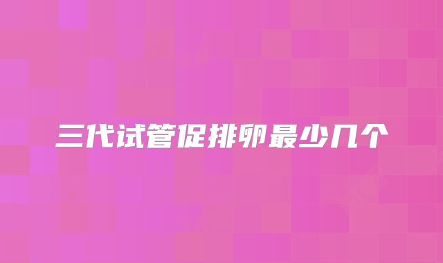 三代试管促排卵最少几个
