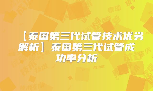 【泰国第三代试管技术优劣解析】泰国第三代试管成功率分析