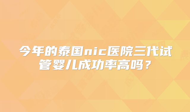 今年的泰国nic医院三代试管婴儿成功率高吗？