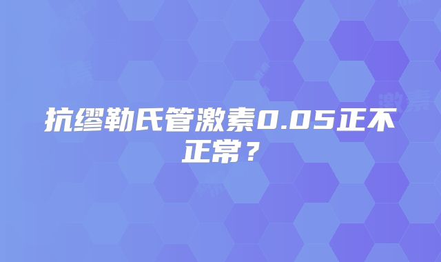 抗缪勒氏管激素0.05正不正常？