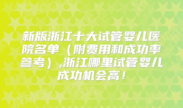 新版浙江十大试管婴儿医院名单（附费用和成功率参考）,浙江哪里试管婴儿成功机会高！