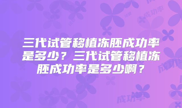三代试管移植冻胚成功率是多少？三代试管移植冻胚成功率是多少啊？