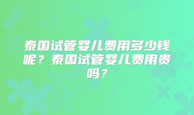 泰国试管婴儿费用多少钱呢？泰国试管婴儿费用贵吗？