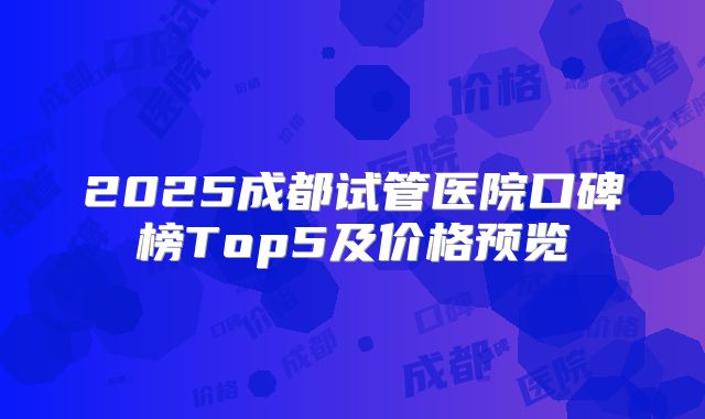 2025成都试管医院口碑榜Top5及价格预览